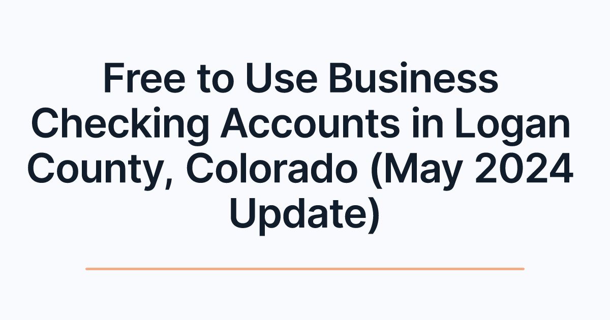 Free to Use Business Checking Accounts in Logan County, Colorado (May 2024 Update)